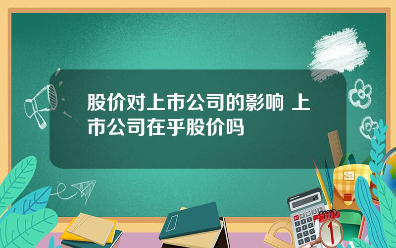 股价对上市公司的影响 上市公司在乎股价吗